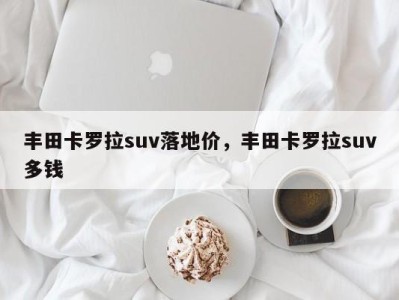 丰田卡罗拉suv落地价，丰田卡罗拉suv多钱