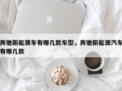 奔驰新能源车有哪几款车型，奔驰新能源汽车有哪几款