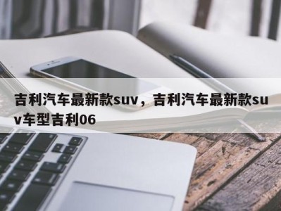 吉利汽车最新款suv，吉利汽车最新款suv车型吉利06