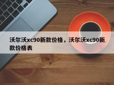 沃尔沃xc90新款价格，沃尔沃xc90新款价格表