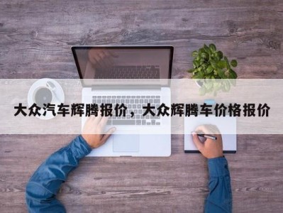 大众汽车辉腾报价，大众辉腾车价格报价