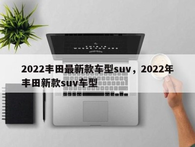 2022丰田最新款车型suv，2022年丰田新款suv车型