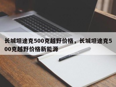 长城坦途克500克越野价格，长城坦途克500克越野价格新能源