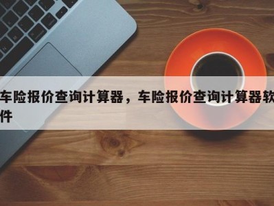 车险报价查询计算器，车险报价查询计算器软件