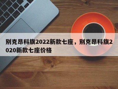 别克昂科旗2022新款七座，别克昂科旗2020新款七座价格