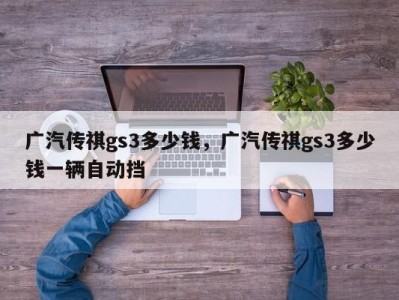 广汽传祺gs3多少钱，广汽传祺gs3多少钱一辆自动挡