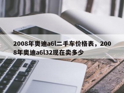 2008年奥迪a6l二手车价格表，2008年奥迪a6l32现在卖多少