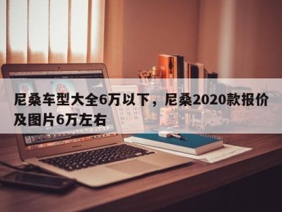 尼桑车型大全6万以下，尼桑2020款报价及图片6万左右