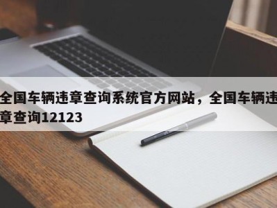 全国车辆违章查询系统官方网站，全国车辆违章查询12123