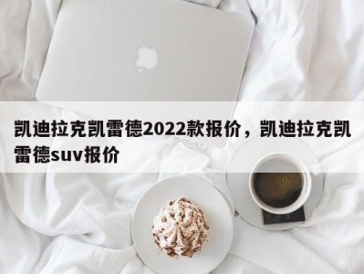 凯迪拉克凯雷德2022款报价，凯迪拉克凯雷德suv报价