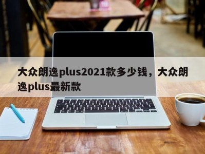 大众朗逸plus2021款多少钱，大众朗逸plus最新款