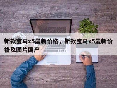 新款宝马x5最新价格，新款宝马x5最新价格及图片国产