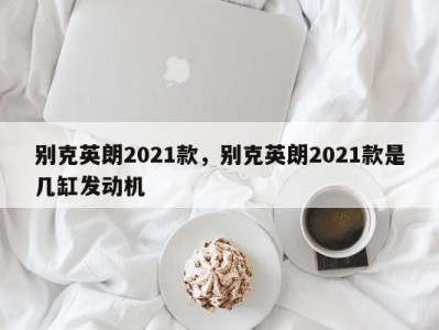 别克英朗2021款，别克英朗2021款是几缸发动机