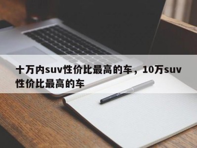 十万内suv性价比最高的车，10万suv性价比最高的车