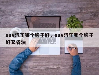 suv汽车哪个牌子好，suv汽车哪个牌子好又省油