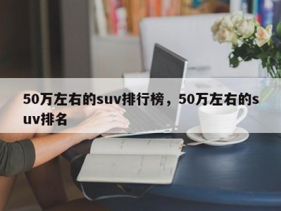 50万左右的suv排行榜，50万左右的suv排名