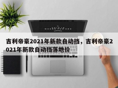 吉利帝豪2021年新款自动挡，吉利帝豪2021年新款自动挡落地价