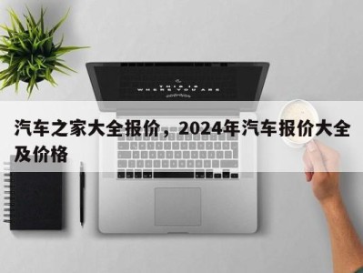 汽车之家大全报价，2024年汽车报价大全及价格