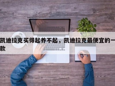 凯迪拉克买得起养不起，凯迪拉克最便宜的一款