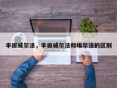 丰田威尔法，丰田威尔法和埃尔法的区别