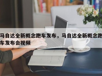 马自达全新概念跑车发布，马自达全新概念跑车发布会视频