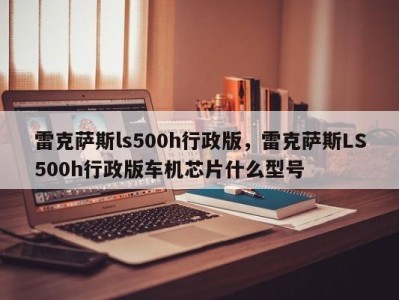 雷克萨斯ls500h行政版，雷克萨斯LS500h行政版车机芯片什么型号