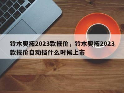 铃木奥拓2023款报价，铃木奥拓2023款报价自动挡什么时候上市