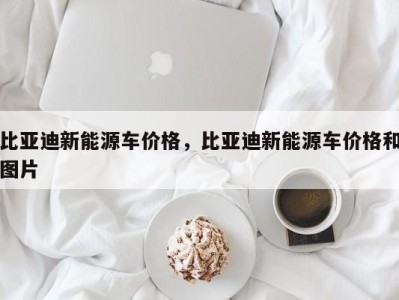 比亚迪新能源车价格，比亚迪新能源车价格和图片