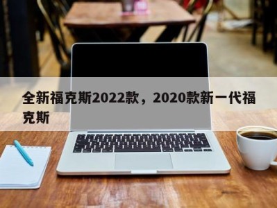 全新福克斯2022款，2020款新一代福克斯