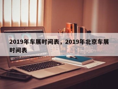 2019年车展时间表，2019年北京车展时间表