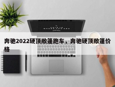 奔驰2022硬顶敞篷跑车，奔驰硬顶敞篷价格