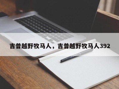 吉普越野牧马人，吉普越野牧马人392