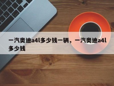 一汽奥迪a4l多少钱一辆，一汽奥迪a4l多少钱