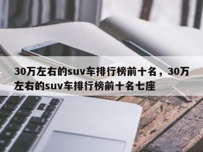 30万左右的suv车排行榜前十名，30万左右的suv车排行榜前十名七座