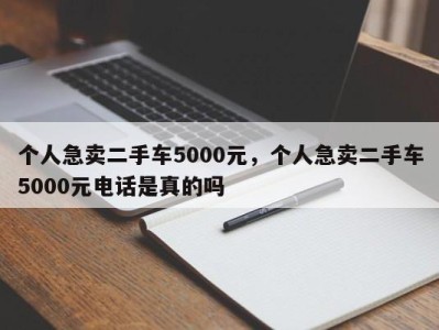 个人急卖二手车5000元，个人急卖二手车5000元电话是真的吗