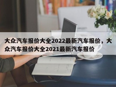 大众汽车报价大全2022最新汽车报价，大众汽车报价大全2021最新汽车报价