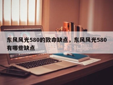 东风风光580的致命缺点，东风风光580有哪些缺点