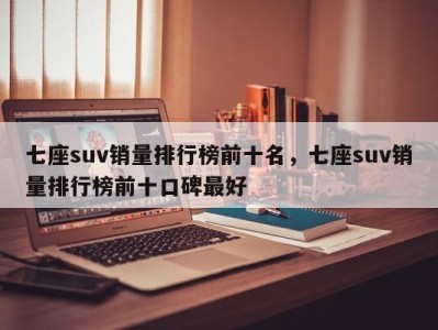 七座suv销量排行榜前十名，七座suv销量排行榜前十口碑最好