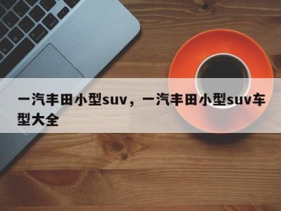 一汽丰田小型suv，一汽丰田小型suv车型大全