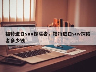 福特进口suv探险者，福特进口suv探险者多少钱