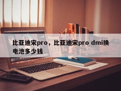 比亚迪宋pro，比亚迪宋pro dmi换电池多少钱