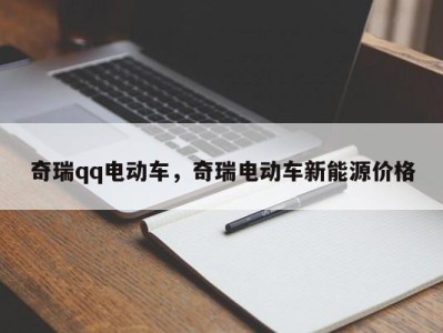 奇瑞qq电动车，奇瑞电动车新能源价格