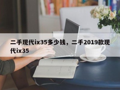 二手现代ix35多少钱，二手2019款现代ix35