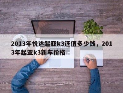 2013年悦达起亚k3还值多少钱，2013年起亚k3新车价格