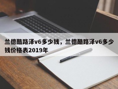 兰德酷路泽v6多少钱，兰德酷路泽v6多少钱价格表2019年