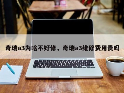 奇瑞a3为啥不好修，奇瑞a3维修费用贵吗