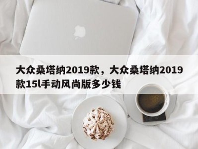 大众桑塔纳2019款，大众桑塔纳2019款15l手动风尚版多少钱