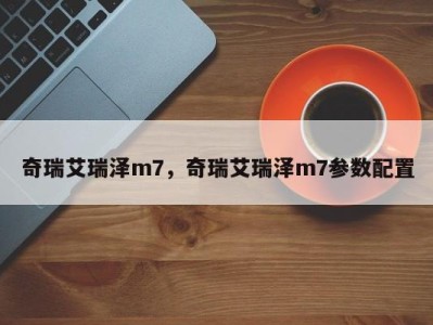 奇瑞艾瑞泽m7，奇瑞艾瑞泽m7参数配置