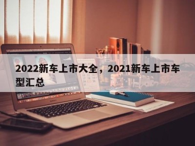 2022新车上市大全，2021新车上市车型汇总