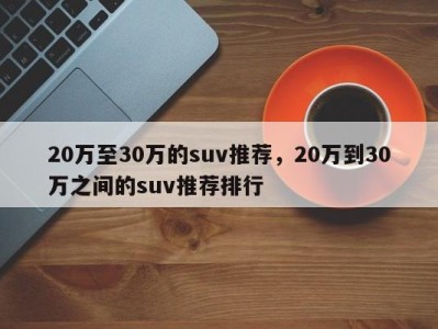 20万至30万的suv推荐，20万到30万之间的suv推荐排行